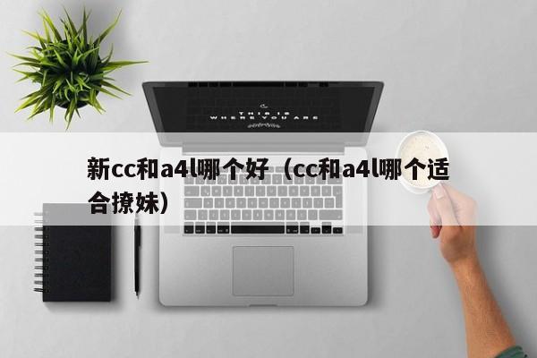 新cc和a4l哪个好(cc和a4l哪个适合撩妹)