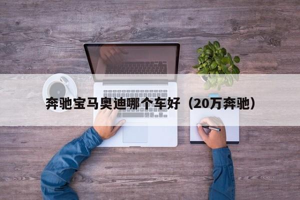 奔驰宝马奥迪哪个车好(20万奔驰)