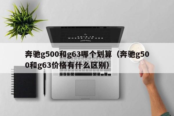 奔驰g500和g63哪个划算(奔驰g500和g63价格有什么区别)