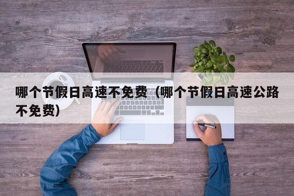 哪个节假日高速不免费(哪个节假日高速公路不免费)