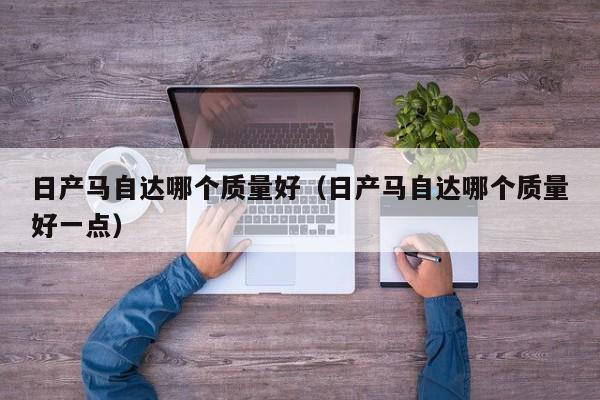 日产马自达哪个质量好(日产马自达哪个质量好一点)