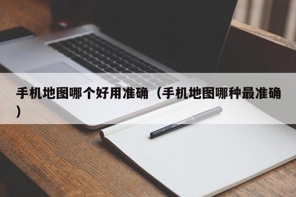 手机地图哪个好用准确(手机地图哪种最准确)