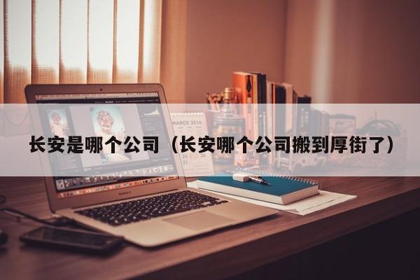 长安是哪个公司(长安哪个公司搬到厚街了)