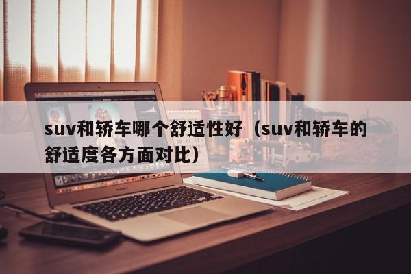suv和轿车哪个舒适性好(suv和轿车的舒适度各方面对比)
