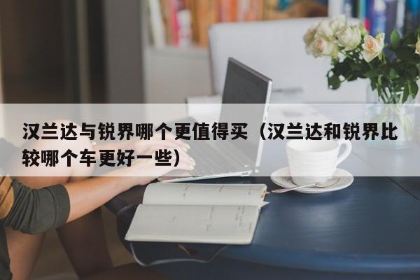 汉兰达与锐界哪个更值得买(汉兰达和锐界比较哪个车更好一些)