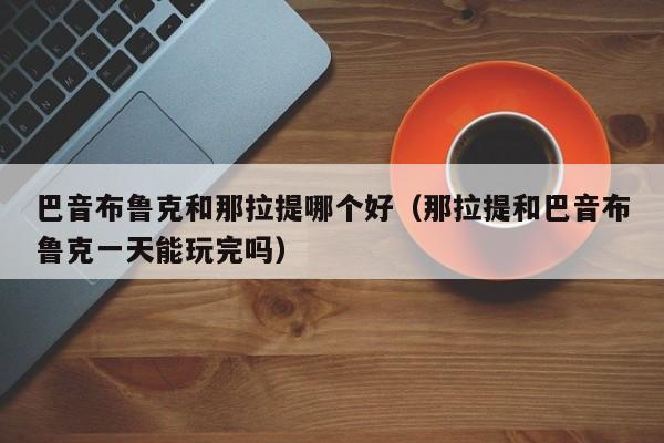 巴音布鲁克和那拉提哪个好(那拉提和巴音布鲁克一天能玩完吗)