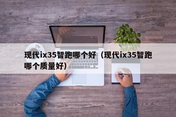 现代ix35智跑哪个好(现代ix35智跑哪个质量好)
