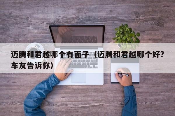 迈腾和君越哪个有面子(迈腾和君越哪个好?车友告诉你)