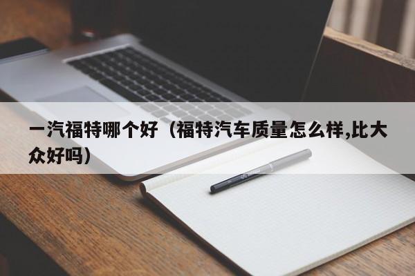 一汽福特哪个好(福特汽车质量怎么样,比大众好吗)