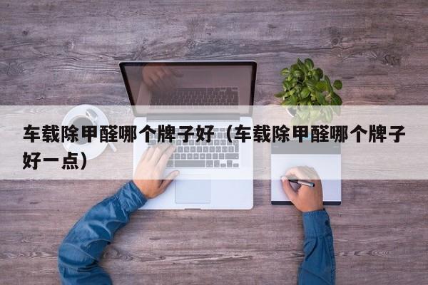 车载除甲醛哪个牌子好(车载除甲醛哪个牌子好一点)