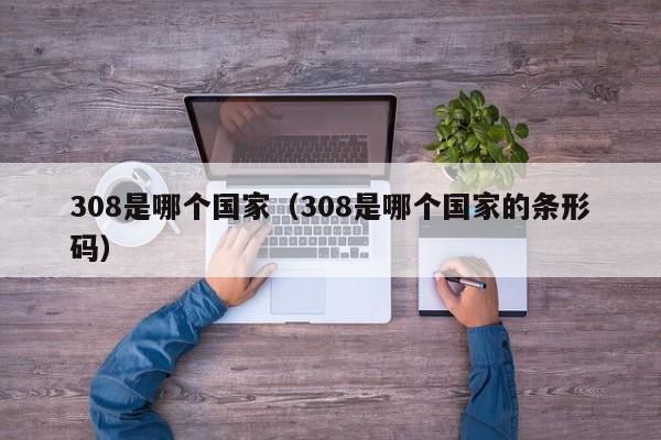 308是哪个国家(308是哪个国家的条形码)