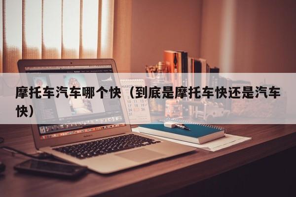 摩托车汽车哪个快(到底是摩托车快还是汽车快)