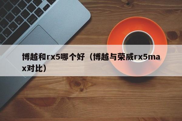博越和rx5哪个好(博越与荣威rx5max对比)