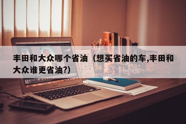 丰田和大众哪个省油(想买省油的车,丰田和大众谁更省油?)