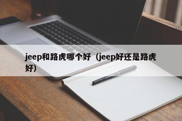 jeep和路虎哪个好(jeep好还是路虎好)