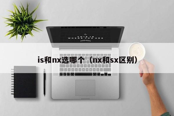 is和nx选哪个(nx和sx区别)