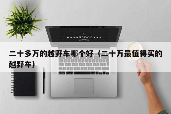 二十多万的越野车哪个好(二十万最值得买的越野车)
