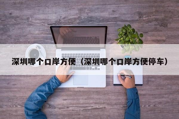 深圳哪个口岸方便(深圳哪个口岸方便停车)