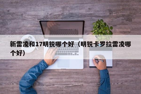 新雷凌和17明锐哪个好(明锐卡罗拉雷凌哪个好)