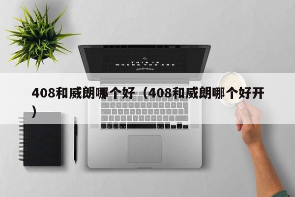 408和威朗哪个好(408和威朗哪个好开)