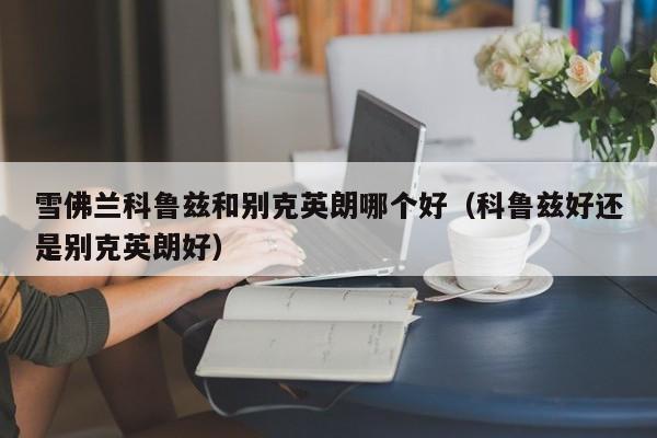 雪佛兰科鲁兹和别克英朗哪个好(科鲁兹好还是别克英朗好)