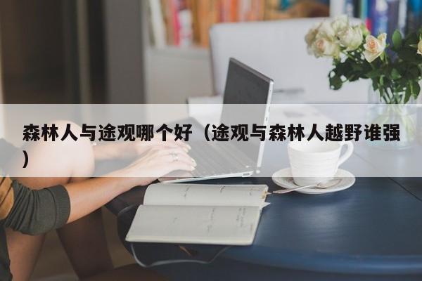森林人与途观哪个好(途观与森林人越野谁强)