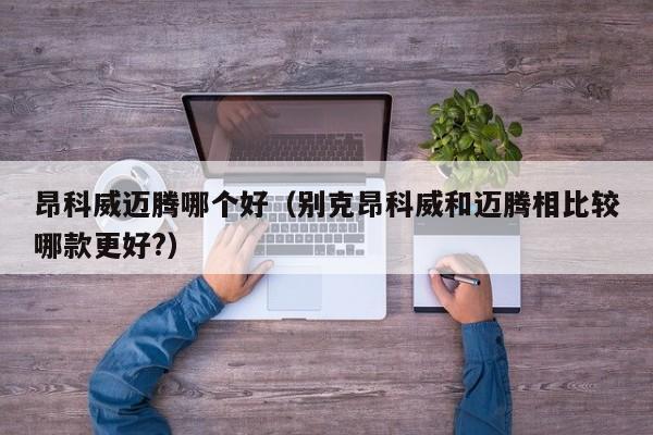 昂科威迈腾哪个好(别克昂科威和迈腾相比较哪款更好?)
