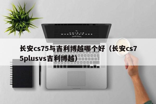 长安cs75与吉利博越哪个好(长安cs75plusvs吉利博越)