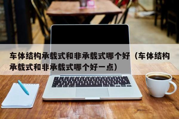车体结构承载式和非承载式哪个好(车体结构承载式和非承载式哪个好一点)