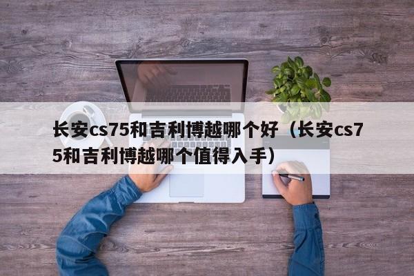 长安cs75和吉利博越哪个好(长安cs75和吉利博越哪个值得入手)