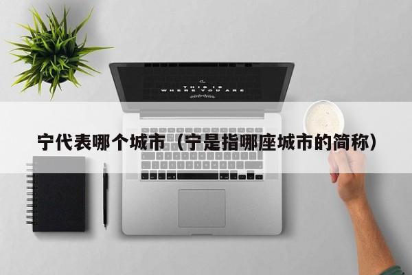 宁代表哪个城市(宁是指哪座城市的简称)