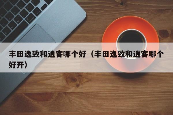 丰田逸致和逍客哪个好(丰田逸致和逍客哪个好开)