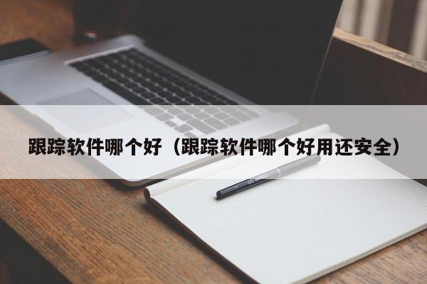 跟踪软件哪个好（跟踪软件哪个好用还安全）