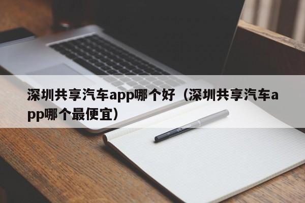 深圳共享汽车app哪个好(深圳共享汽车app哪个最便宜)