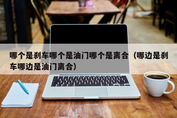 哪个是刹车哪个是油门哪个是离合(哪边是刹车哪边是油门离合)