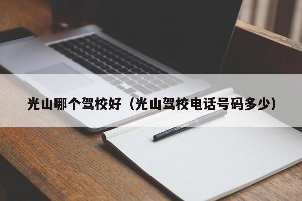光山哪个驾校好(光山驾校电话号码多少)