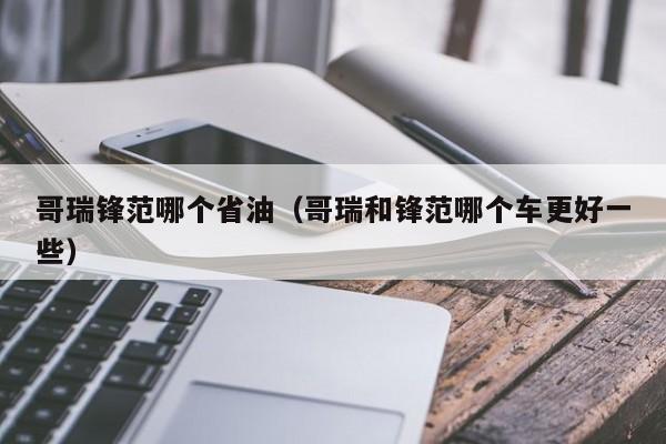 哥瑞锋范哪个省油(哥瑞和锋范哪个车更好一些)