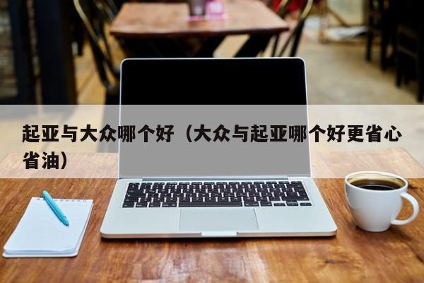 起亚与大众哪个好（大众与起亚哪个好更省心省油）