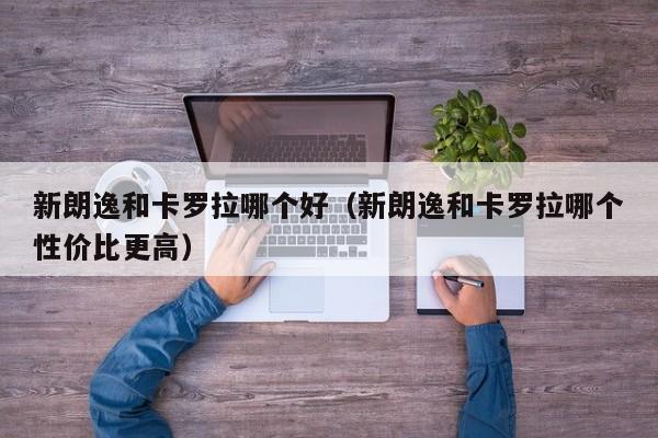 新朗逸和卡罗拉哪个好(新朗逸和卡罗拉哪个性价比更高)