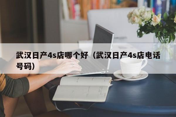武汉日产4s店哪个好（武汉日产4s店电话号码）