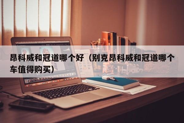 昂科威和冠道哪个好(别克昂科威和冠道哪个车值得购买)
