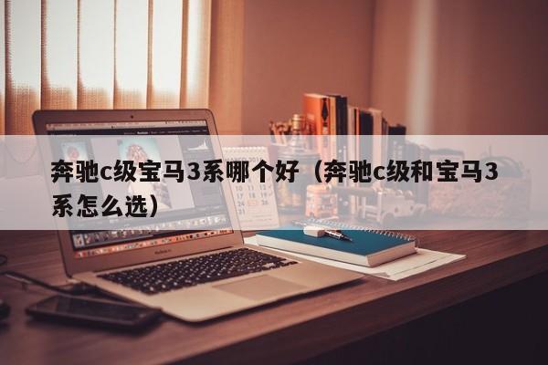 奔驰c级宝马3系哪个好(奔驰c级和宝马3系怎么选)