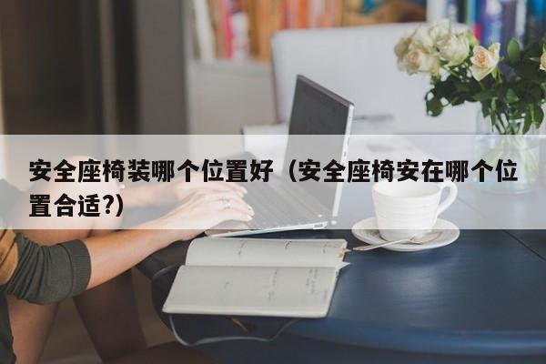 安全座椅装哪个位置好（安全座椅安在哪个位置合适?）