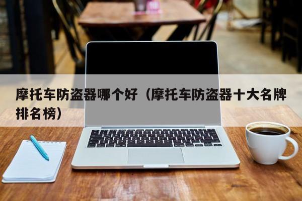 摩托车防盗器哪个好(摩托车防盗器十大名牌排名榜)