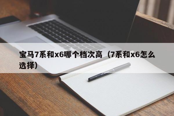 宝马7系和x6哪个档次高（7系和x6怎么选择）