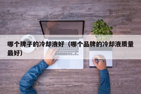 哪个牌子的冷却液好（哪个品牌的冷却液质量最好）