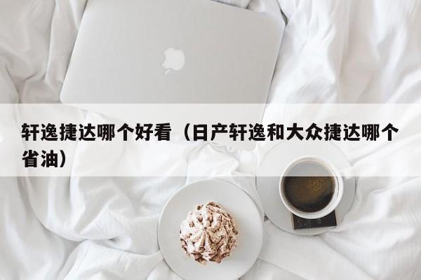 轩逸捷达哪个好看(日产轩逸和大众捷达哪个省油)
