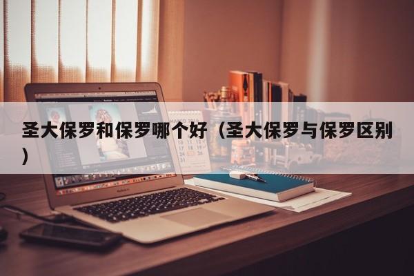 圣大保罗和保罗哪个好（圣大保罗与保罗区别）