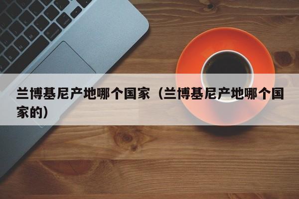 兰博基尼产地哪个国家(兰博基尼产地哪个国家的)