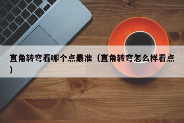 直角转弯看哪个点最准（直角转弯怎么样看点）